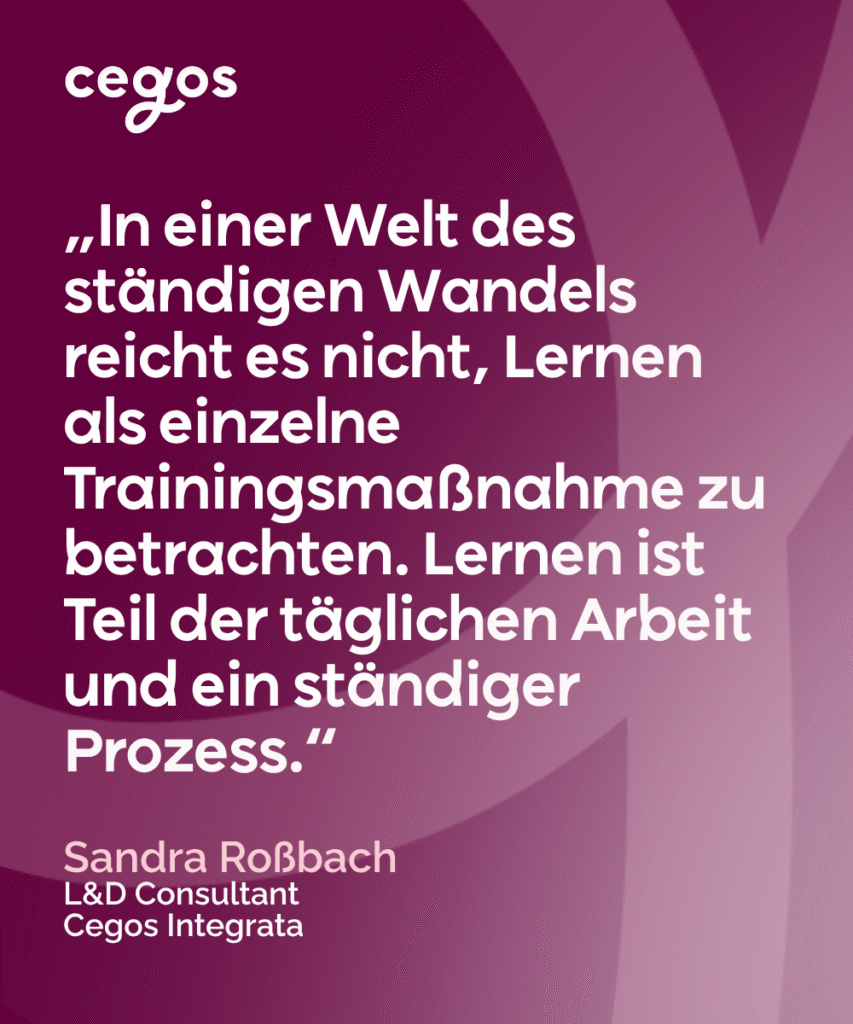 Zitat: „In einer Welt des ständigen Wandels reicht es nicht, Lernen als einzelne Trainingsmaßnahme zu betrachten. Lernen ist Teil der täglichen Arbeit und ein ständiger Prozess.“Sandra Roßbach L&D ConsultantCegos Integrata